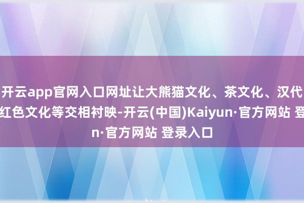 开云app官网入口网址让大熊猫文化、茶文化、汉代文化、红色文化等交相衬映-开云(中国)Kaiyun·官方网站 登录入口