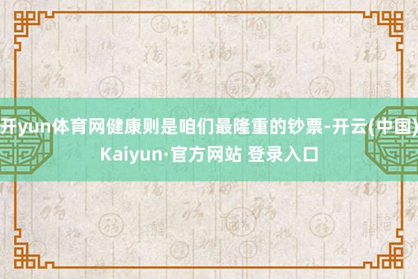 开yun体育网健康则是咱们最隆重的钞票-开云(中国)Kaiyun·官方网站 登录入口