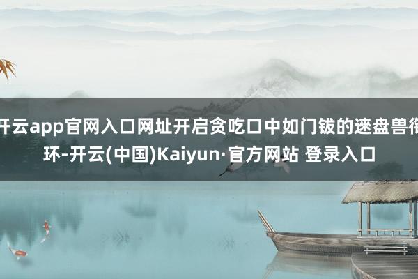 开云app官网入口网址开启贪吃口中如门钹的逨盘兽衔环-开云(中国)Kaiyun·官方网站 登录入口