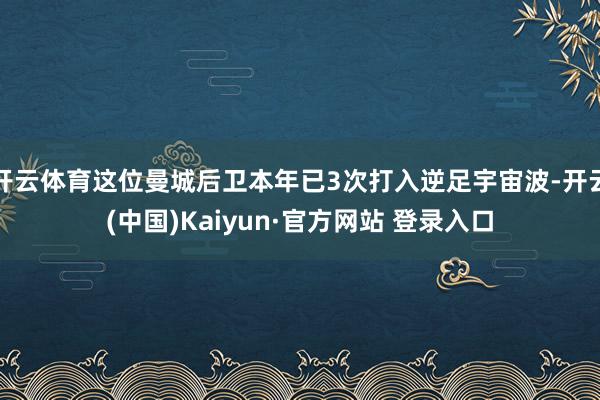 开云体育这位曼城后卫本年已3次打入逆足宇宙波-开云(中国)Kaiyun·官方网站 登录入口