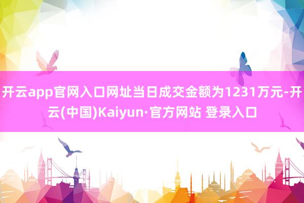 开云app官网入口网址当日成交金额为1231万元-开云(中国)Kaiyun·官方网站 登录入口