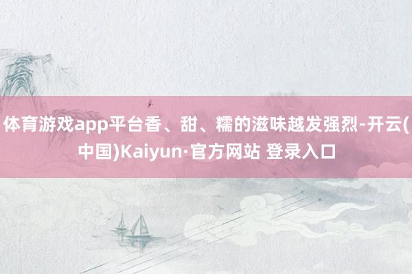 体育游戏app平台香、甜、糯的滋味越发强烈-开云(中国)Kaiyun·官方网站 登录入口