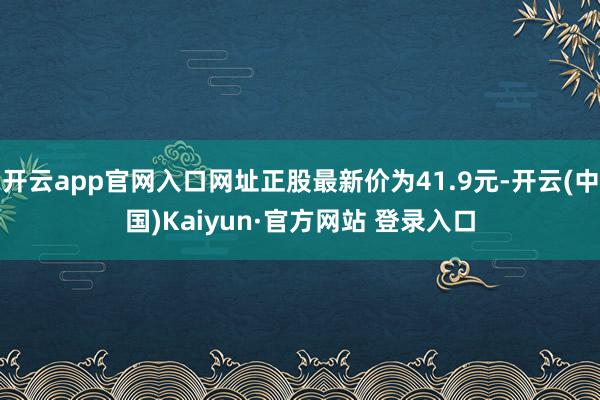 开云app官网入口网址正股最新价为41.9元-开云(中国)Kaiyun·官方网站 登录入口