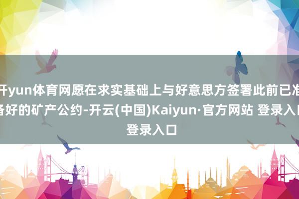 开yun体育网愿在求实基础上与好意思方签署此前已准备好的矿产公约-开云(中国)Kaiyun·官方网站 登录入口