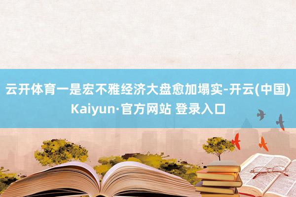 云开体育　　一是宏不雅经济大盘愈加塌实-开云(中国)Kaiyun·官方网站 登录入口