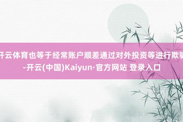 开云体育也等于经常账户顺差通过对外投资等进行欺骗-开云(中国)Kaiyun·官方网站 登录入口