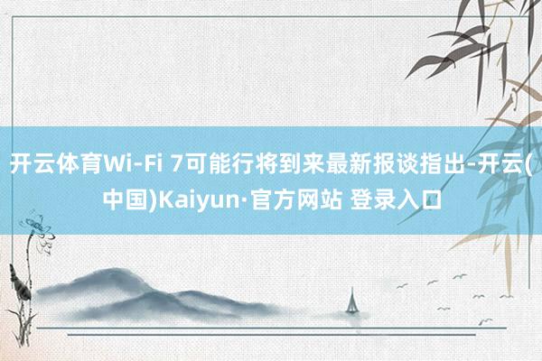 开云体育Wi‑Fi 7可能行将到来最新报谈指出-开云(中国)Kaiyun·官方网站 登录入口