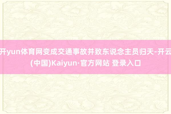 开yun体育网变成交通事故并致东说念主员归天-开云(中国)Kaiyun·官方网站 登录入口
