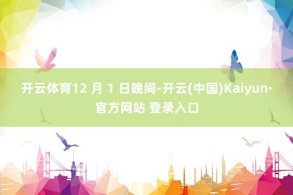 开云体育12 月 1 日晚间-开云(中国)Kaiyun·官方网站 登录入口