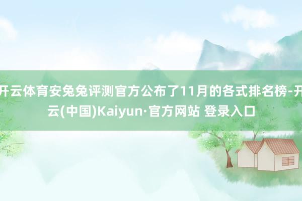 开云体育安兔兔评测官方公布了11月的各式排名榜-开云(中国)Kaiyun·官方网站 登录入口
