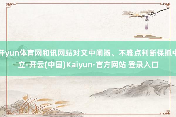 开yun体育网和讯网站对文中阐扬、不雅点判断保抓中立-开云(中国)Kaiyun·官方网站 登录入口