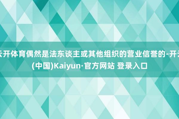 云开体育偶然是法东谈主或其他组织的营业信誉的-开云(中国)Kaiyun·官方网站 登录入口