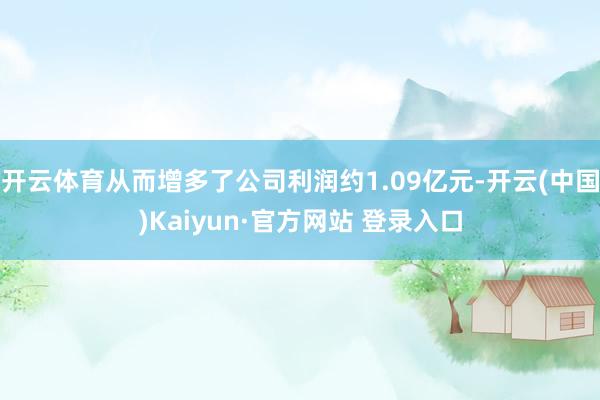 开云体育从而增多了公司利润约1.09亿元-开云(中国)Kaiyun·官方网站 登录入口