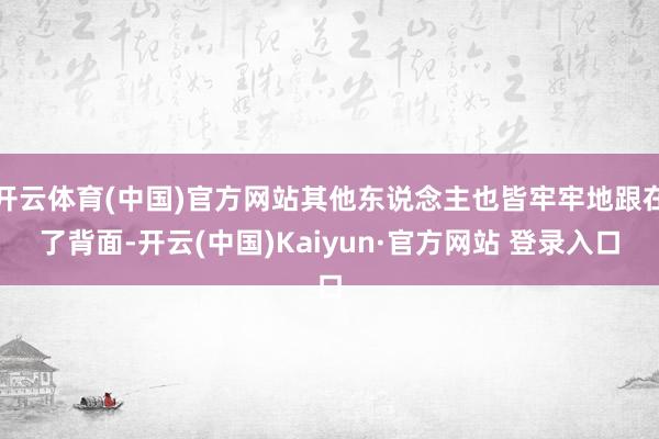 开云体育(中国)官方网站其他东说念主也皆牢牢地跟在了背面-开云(中国)Kaiyun·官方网站 登录入口