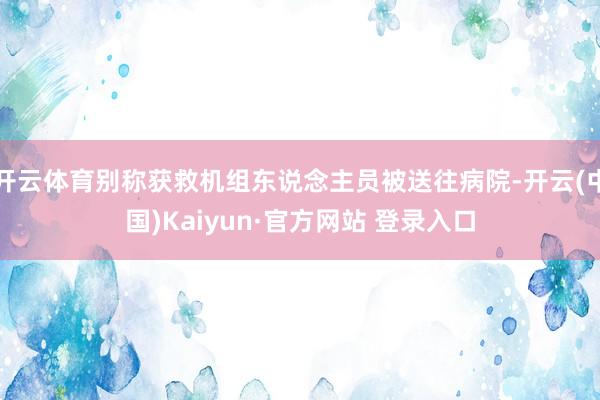 开云体育别称获救机组东说念主员被送往病院-开云(中国)Kaiyun·官方网站 登录入口