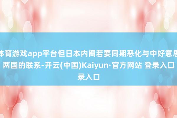 体育游戏app平台但日本内阁若要同期恶化与中好意思两国的联系-开云(中国)Kaiyun·官方网站 登录入口