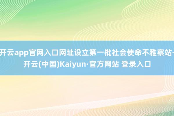 开云app官网入口网址设立第一批社会使命不雅察站-开云(中国)Kaiyun·官方网站 登录入口