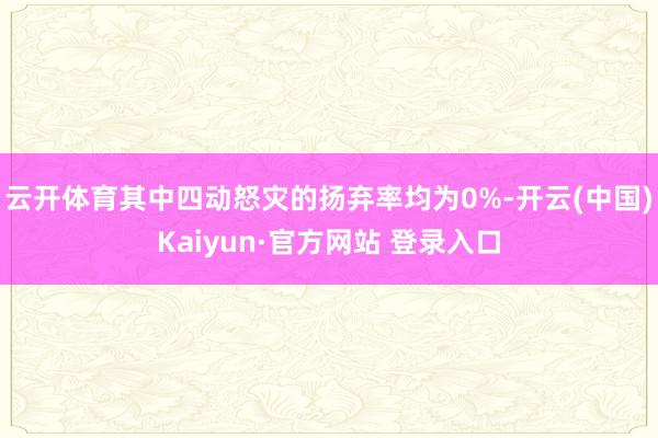 云开体育其中四动怒灾的扬弃率均为0%-开云(中国)Kaiyun·官方网站 登录入口