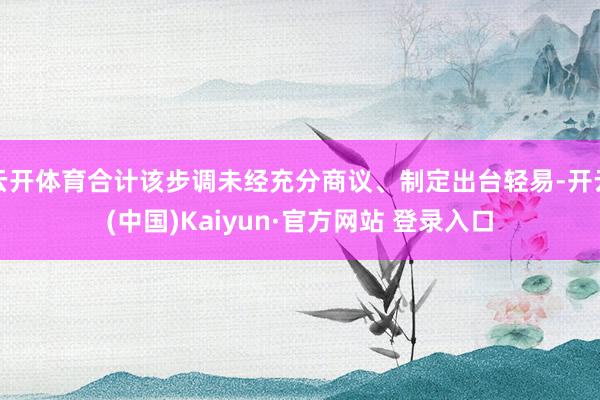 云开体育合计该步调未经充分商议、制定出台轻易-开云(中国)Kaiyun·官方网站 登录入口