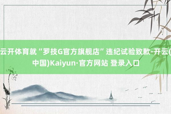 云开体育就“罗技G官方旗舰店”违纪试验致歉-开云(中国)Kaiyun·官方网站 登录入口