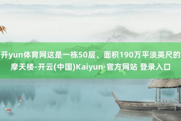 开yun体育网这是一栋50层、面积190万平淡英尺的摩天楼-开云(中国)Kaiyun·官方网站 登录入口