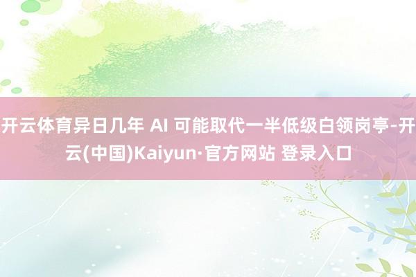 开云体育异日几年 AI 可能取代一半低级白领岗亭-开云(中国)Kaiyun·官方网站 登录入口