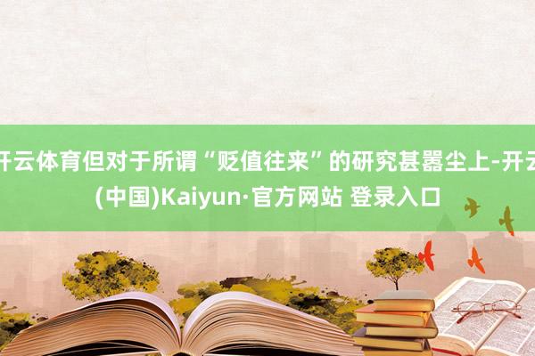 开云体育但对于所谓“贬值往来”的研究甚嚣尘上-开云(中国)Kaiyun·官方网站 登录入口